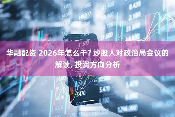 华融配资 2026年怎么干? 炒股人对政治局会议的解读, 投资方向分析