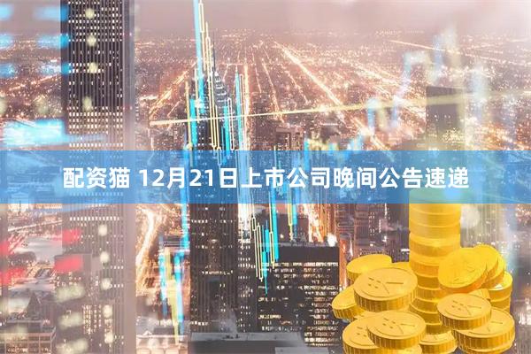 配资猫 12月21日上市公司晚间公告速递