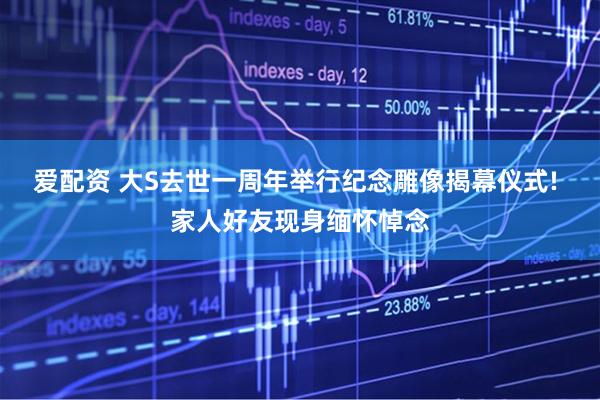 爱配资 大S去世一周年举行纪念雕像揭幕仪式! 家人好友现身缅怀悼念