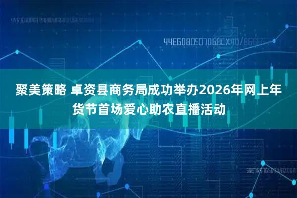 聚美策略 卓资县商务局成功举办2026年网上年货节首场爱心助农直播活动