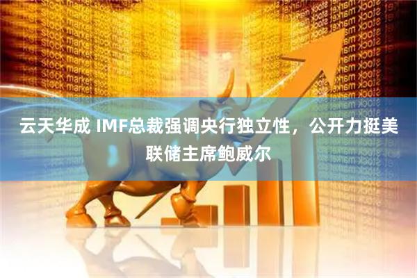 云天华成 IMF总裁强调央行独立性，公开力挺美联储主席鲍威尔