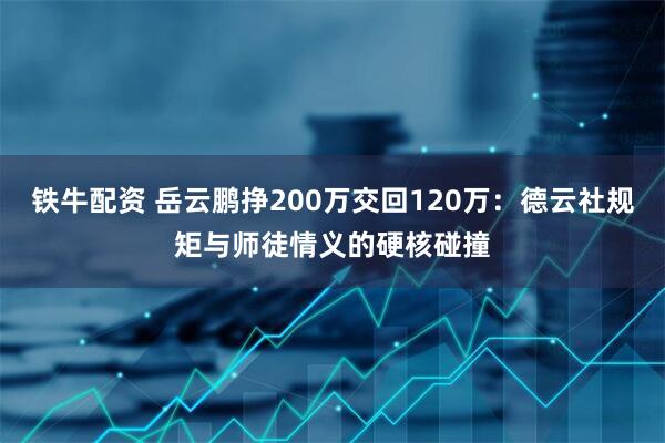 铁牛配资 岳云鹏挣200万交回120万：德云社规矩与师徒情义的硬核碰撞