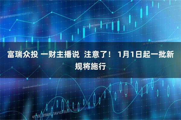 富瑞众投 一财主播说  注意了！ 1月1日起一批新规将施行