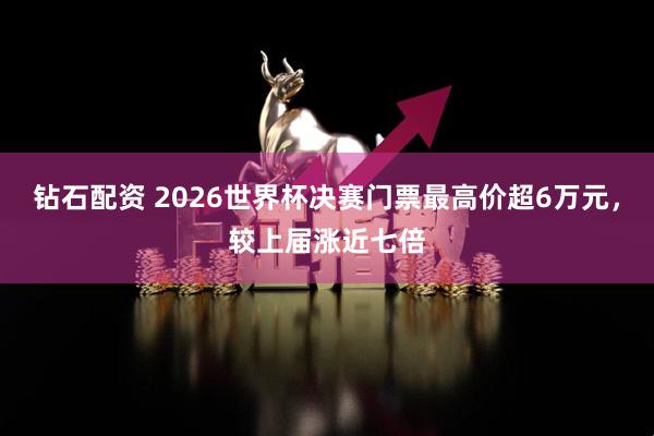 钻石配资 2026世界杯决赛门票最高价超6万元，较上届涨近七倍