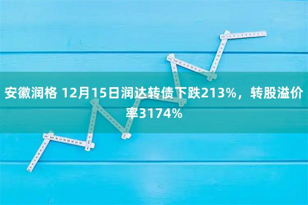安徽润格 12月15日润达转债下跌213%，转股溢价率3174%