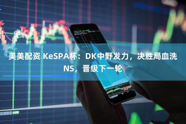 美美配资 KeSPA杯：DK中野发力，决胜局血洗NS，晋级下一轮