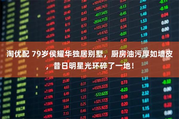 淘优配 79岁侯耀华独居别墅，厨房油污厚如墙皮，昔日明星光环碎了一地！