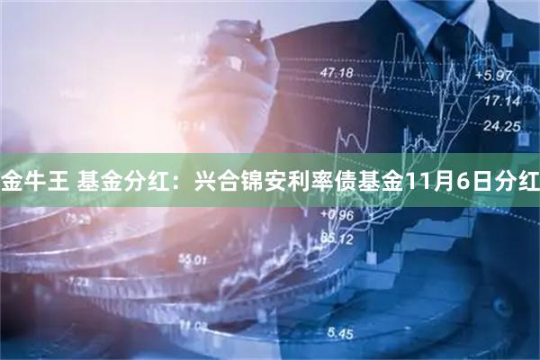 金牛王 基金分红：兴合锦安利率债基金11月6日分红