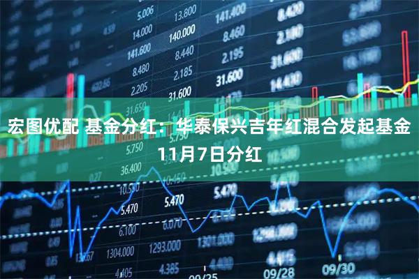 宏图优配 基金分红：华泰保兴吉年红混合发起基金11月7日分红