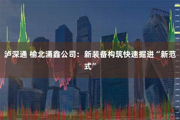 泸深通 榆北涌鑫公司：新装备构筑快速掘进“新范式”