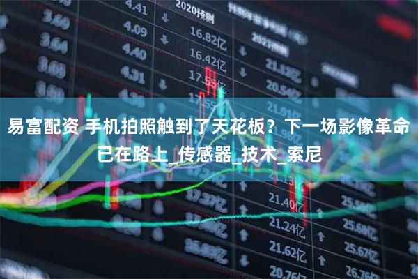 易富配资 手机拍照触到了天花板？下一场影像革命已在路上_传感器_技术_索尼