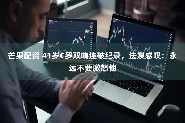 芒果配资 41岁C罗双响连破纪录，法媒感叹：永远不要激怒他