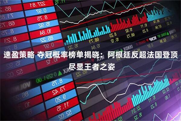 速盈策略 夺冠概率榜单揭晓：阿根廷反超法国登顶 尽显王者之姿