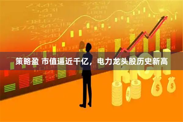 策略盈 市值逼近千亿，电力龙头股历史新高