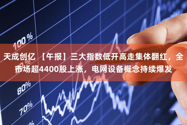 天成创亿 【午报】三大指数低开高走集体翻红，全市场超4400股上涨，电网设备概念持续爆发