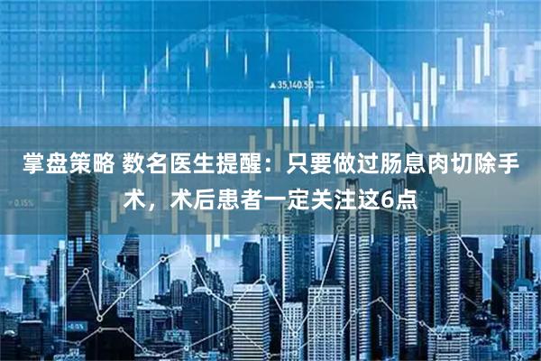 掌盘策略 数名医生提醒：只要做过肠息肉切除手术，术后患者一定关注这6点